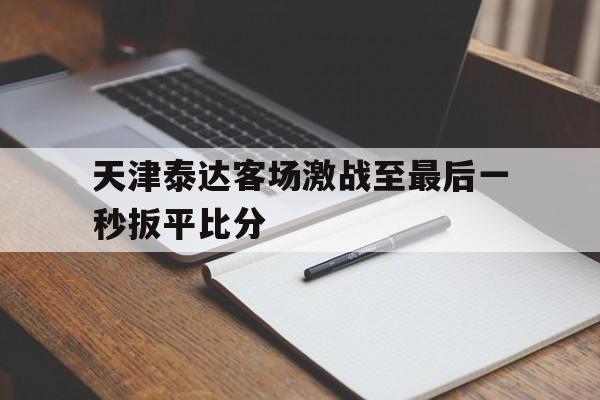 天津泰达客场激战至最后一秒扳平比分的简单介绍