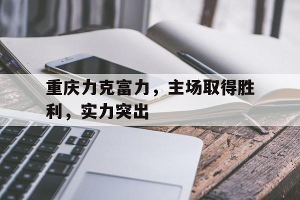 重庆力克富力，主场取得胜利，实力突出的简单介绍