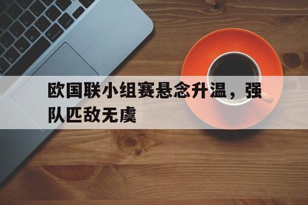 包含欧国联小组赛悬念升温，强队匹敌无虞的词条