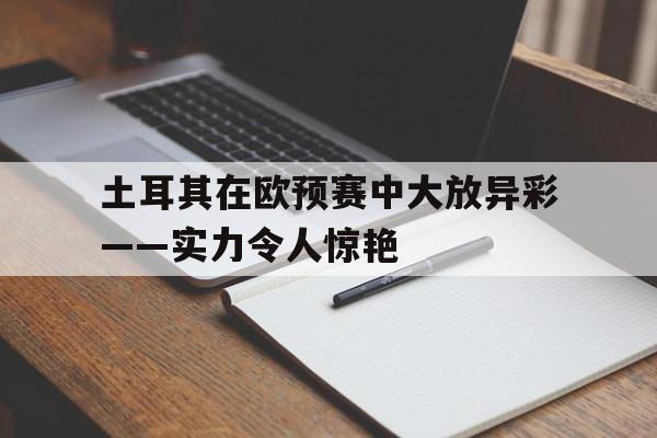 土耳其在欧预赛中大放异彩——实力令人惊艳的简单介绍