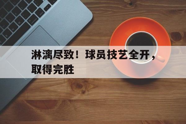 淋漓尽致！球员技艺全开，取得完胜的简单介绍