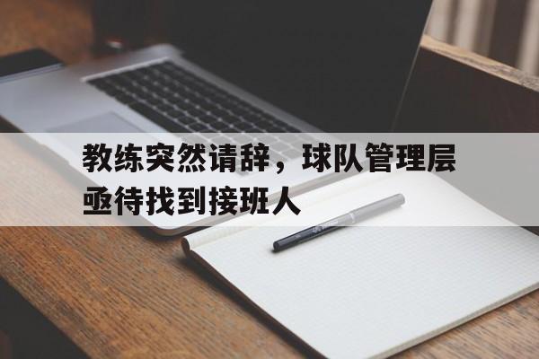 关于教练突然请辞，球队管理层亟待找到接班人的信息